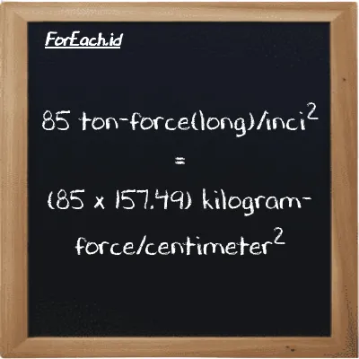 Cara konversi ton-force(long)/inci<sup>2</sup> ke kilogram-force/centimeter<sup>2</sup> (LT f/in<sup>2</sup> ke kgf/cm<sup>2</sup>): 85 ton-force(long)/inci<sup>2</sup> (LT f/in<sup>2</sup>) setara dengan 85 dikalikan dengan 157.49 kilogram-force/centimeter<sup>2</sup> (kgf/cm<sup>2</sup>)